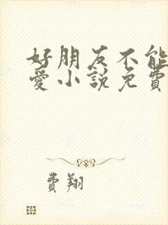 好朋友不能谈恋爱小说免费阅读番外