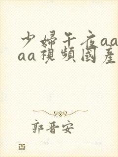 少妇午夜aaaaa视频国产少妇a