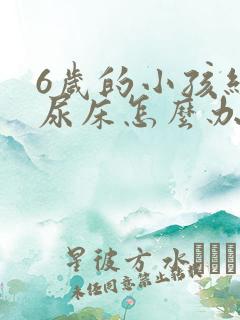 6岁的小孩经常尿床怎么办