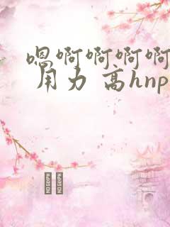 嗯啊啊啊啊啊啊 用力 高hnp
