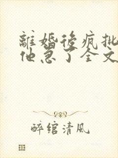 离婚后疯批总裁他急了全文阅读