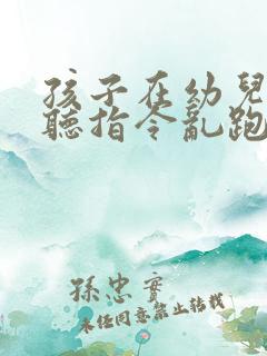 孩子在幼儿园不听指令乱跑