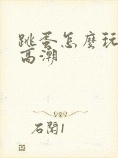 跳蛋怎么玩才会高潮