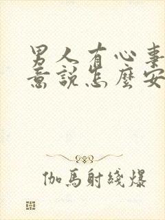 男人有心事不愿意说怎么安慰