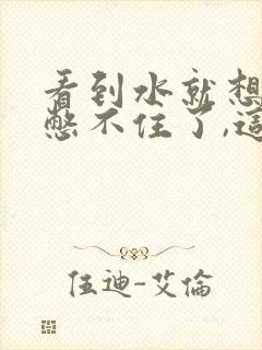 看到水就想尿,憋不住了,这是怎么回事