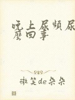 晚上尿频尿多怎么回事