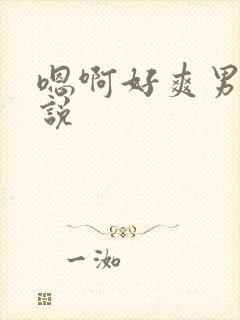 嗯啊好爽男男小说