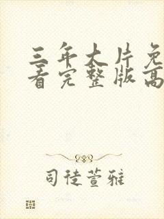 三年大片免费观看完整版高清老婆