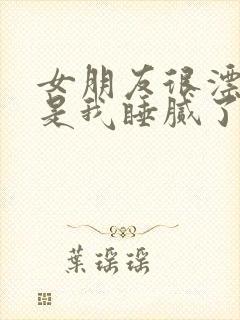 女朋友很漂亮但是我睡腻了