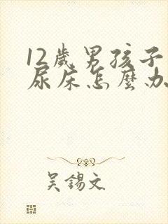 12岁男孩子老尿床怎么办