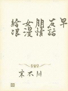 给女朋友早安的浪漫情话