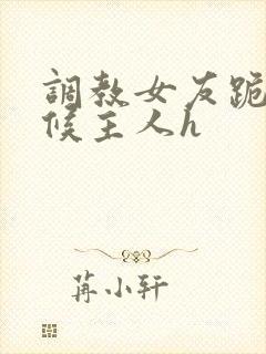 调教女友跪着伺候主人h