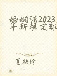 婚姻法2023年新规定离婚彩礼归谁财产分割