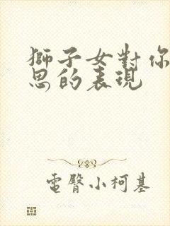 狮子女对你没意思的表现