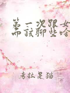 第一次跟女孩见面该聊些啥