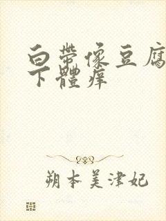 白带像豆腐渣,下体痒