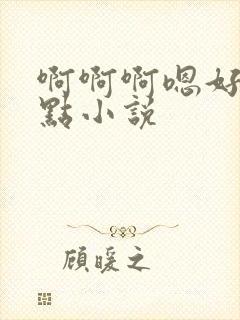 啊啊啊嗯好大轻点小说