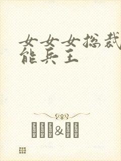 女女女总裁的全能兵王