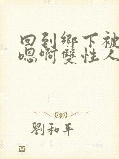 回到乡下被继h嗯啊双性人