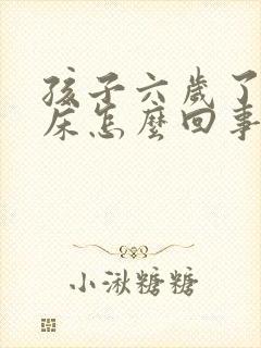 孩子六岁了还尿床怎么回事