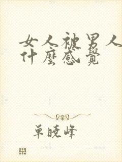 女人被男人口是什么感觉