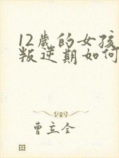 12岁的女孩子叛逆期如何管教