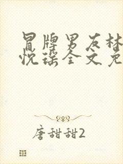 冒牌男友林天顾悦瑶全文免费阅读最新章节