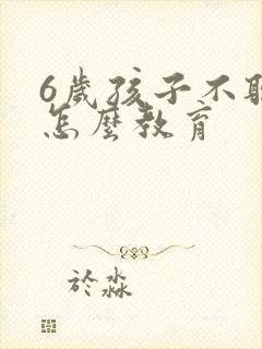 6岁孩子不听话怎么教育