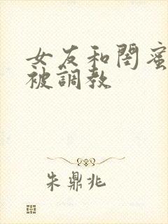 女友和闺蜜一起被调教