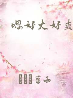 嗯好大好爽好棒