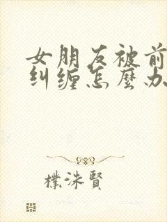 女朋友被前男友纠缠怎么办