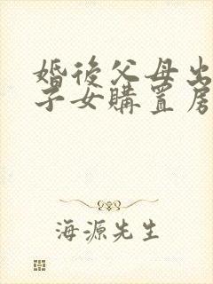 婚后父母出资为子女购置房产的归属问题