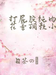 打屁股纯肉抽打花蒂调教小说