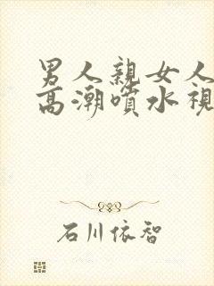 男人亲女人下体高潮喷水视频