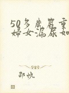 50多岁严重的妇女漏尿如何治疗