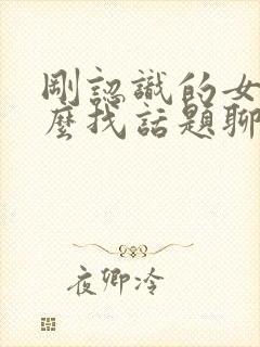 刚认识的女生怎么找话题聊天