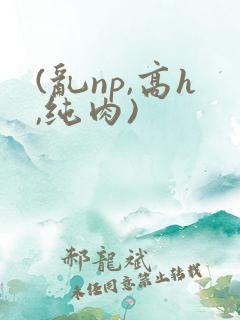 (乱np,高h,纯肉)