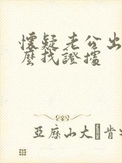 怀疑老公出轨怎么找证据