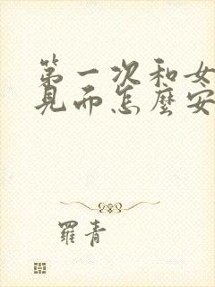 第一次和女孩子见面怎么安排好