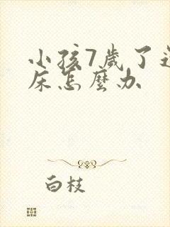 小孩7岁了还尿床怎么办