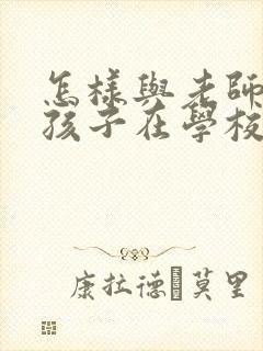 怎样与老师沟通孩子在学校的情况