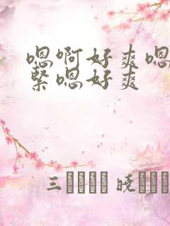 嗯啊好爽嗯啊好紧嗯好爽