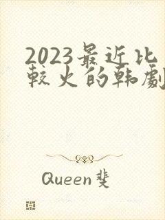 2023最近比较火的韩剧
