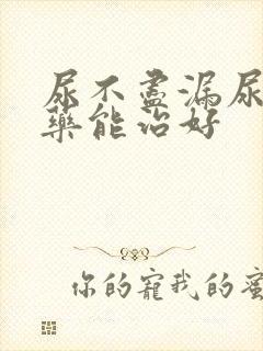 尿不尽漏尿吃啥药能治好