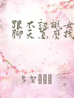 跟不认识女孩子聊天怎么找话题