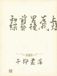 和前男友上恋爱综艺后,我爆了