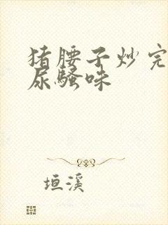 猪腰子炒完一股尿骚味