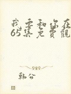 我要和你在一起65集免费观看