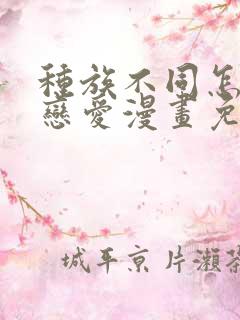 种族不同怎么谈恋爱漫画免费