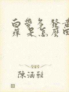 白带多 发黄 痒 是怎么回事